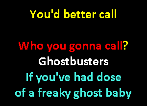 You'd better call

Who you gonna call?

Ghostbusters
If you've had dose
of a freaky ghost baby