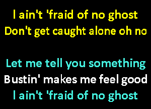 I ain't 'fraid of no ghost
Don't get ca ught alone oh no

Let me tell you something
Bustin' ma kes me feel good
I ain't 'fraid of no ghost