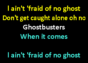 I ain't 'fraid of no ghost
Don't get ca ught alone oh no
Ghostbusters
When it comes

I ain't 'fraid of no ghost