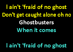 I ain't 'fraid of no ghost
Don't get ca ught alone oh no
Ghostbusters
When it comes

I ain't 'fraid of no ghost