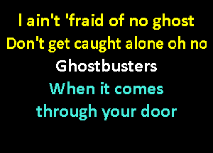 I ain't 'fraid of no ghost
Don't get ca ught alone oh no
Ghostbusters
When it comes
through your door