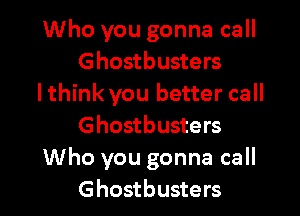 Who you gonna call
Ghostbusters
lthink you better call

Ghostbusters
Who you gonna call
Ghostbusters