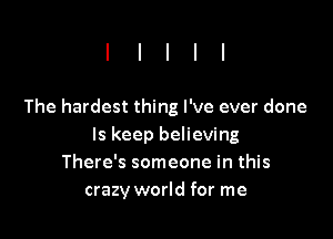The hardest thing I've ever done

ls keep believing
There's someone in this
crazy world for me