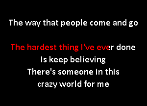 The way that people come and go

The hardest thing I've ever done
ls keep believing
There's someone in this
crazy world for me