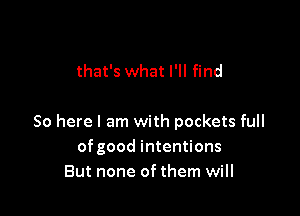 that's what I'll find

So here I am with pockets full
ofgood intentions
But none of them will