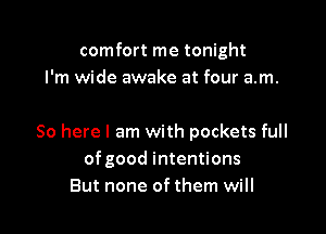 comfort me tonight
I'm wide awake at four am.

So here I am with pockets full
ofgood intentions
But none of them will