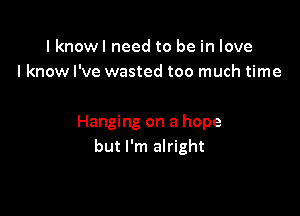 I knowl need to be in love
I know I've wasted too much time

Hanging on a hope
but I'm alright