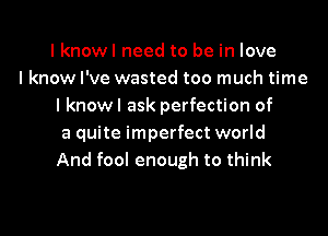 I knowl need to be in love
I know I've wasted too much time
I knowl ask perfection of

a quite imperfect world
And fool enough to think