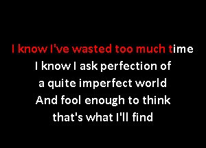 I know I've wasted too much time
I knowl ask perfection of

a quite imperfect world
And fool enough to think
that's what I'll find