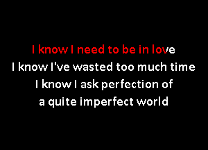 I knowl need to be in love
I know I've wasted too much time

I knowl ask perfection of
a quite imperfect world