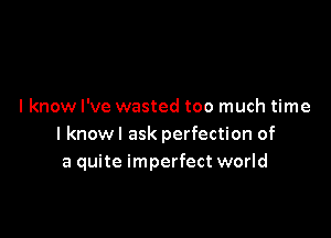 I know I've wasted too much time

I knowl ask perfection of
a quite imperfect world