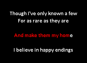 Though I've only known a few
For as rare as they are

And make them my home

I believe in happy endings