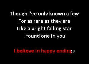 Though I've only known a few
For as rare as they are
Like a bright falling star
I found one in you

I believe in happy endings l