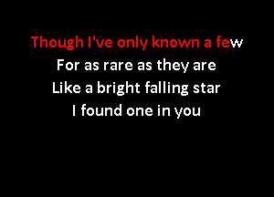 Though I've only known a few
For as rare as they are
Like a bright falling star

I found one in you