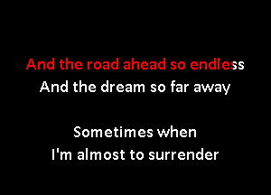 And the road ahead so endless
And the dream so far away

Sometimes when
I'm almost to surrender