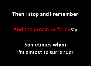 Then I stop and I remember

And the dream so far away

Sometimes when
I'm almost to surrender