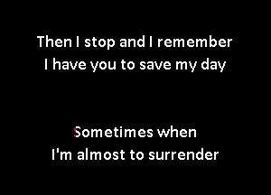 Then I stop and I remember
I have you to save my day

Sometimes when
I'm almost to surrender