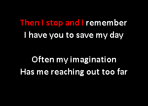 Then I stop and I remember
I have you to save my day

Often my imagination
Has me reaching out too far