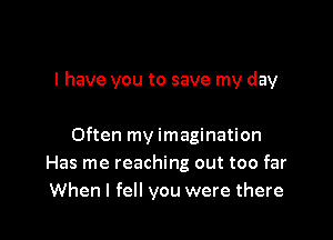 I have you to save my day

Often my imagination
Has me reaching out too far
When I fell you were there