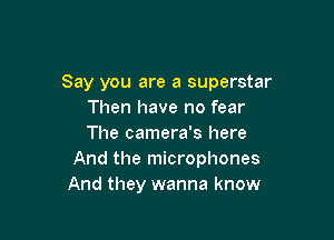 Say you are a superstar
Then have no fear

The camera's here
And the microphones
And they wanna know