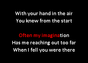 With your hand in the air
You knew from the start

Often my imagination
Has me reaching out too far

When I fell you were there I