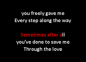 you freely gave me
Every step along the way

Sometimes after all
you've done to save me
Through the love