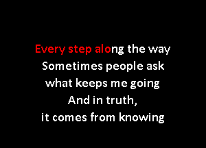 Every step along the way
Sometimes people ask

what keeps me going
And in truth,
it comes from knowing