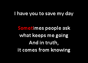 l have you to save my day

Sometimes people ask
what keeps me going
And in truth,
it comes from knowing