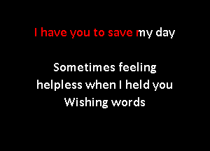 l have you to save my day

Sometimes feeling

helpless when I held you
Wishing words