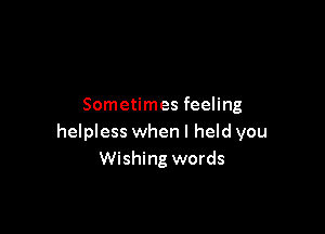 Sometimes feeling

helpless when I held you
Wishing words