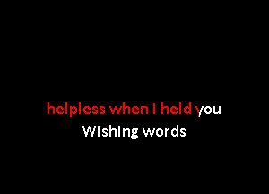 helpless when I held you
Wishing words