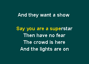 And they want a show

Say you are a superstar

Then have no fear
The crowd is here
And the lights are on