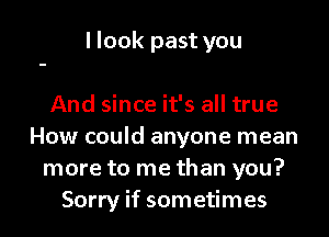 I look past you

And since it's all true
How could anyone mean
more to me than you?
Sorry if sometimes