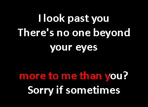 I look past you
There's no one beyond
your eyes

more to me than you?
Sorry if sometimes