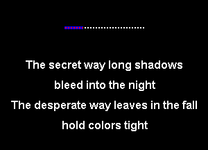 The secret way long shadows
bleed into the night

The desperate way leaves in the fall

hold colors tight