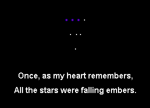 Once, as my heart remembers,

All the stars were falling embers.