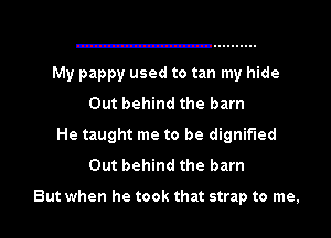 My pappy used to tan my hide

Out behind the barn
He taught me to be dignified
Out behind the barn

But when he took that strap to me,