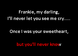 Frankie, my darling,
I'll never let you see me cry .....

Once I was your sweetheart,

but you'll never know
