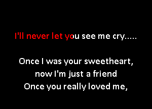 I'll never let you see me cry .....

Once I was your sweetheart,
now I'm just a friend
Once you really loved me,