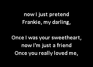 now I just pretend
Frankie, my darling,

Once I was your sweetheart,
now I'm just a friend
Once you really loved me,