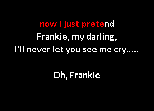 now I just pretend
Frankie, my darling,
I'll never let you see me cry .....

Oh, Frankie