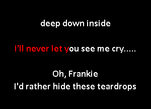 deep down inside

I'll never let you see me cry .....

Oh, Frankie
I'd rather hide these teardrops