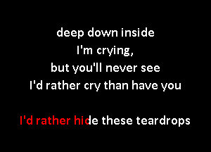 deep down inside
I'm crying,
but you'll never see

I'd rather cry than have you

I'd rather hide these teardrops