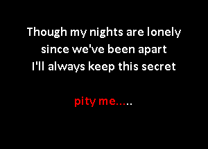 Though my nights are lonely
since we've been apart
I'll always keep this secret

pityme .....