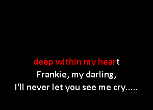 deep within my heart
Frankie, my darling,
I'll never let you see me cry .....