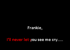 Frankie,

I'll never let you see me cry .....