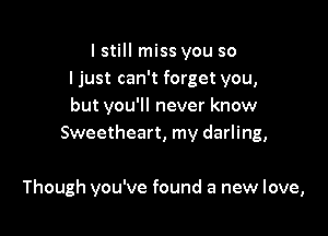 lstill miss you so
I just can't forget you,
but you'll never know
Sweetheart, my darling,

Though you've found a new love,