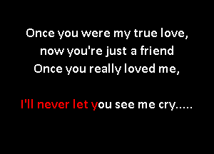 Once you were my true love,
now you're just a friend
Once you really loved me,

I'll never let you see me cry .....