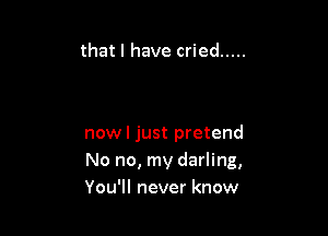 that I have cried .....

now I just pretend
No no, my darling,
You'll never know