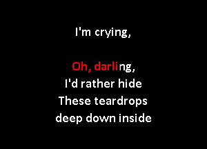 I'm crying,

0h, darling,

I'd rather hide
These teardrops
deep down inside